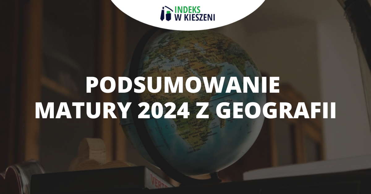 Podsumowanie matury 2024 z geografii - Indeks w Kieszeni